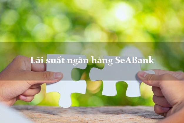 Lãi suất ngân hàng SeABank hôm nay Lãi suất ngân hàng SeABank