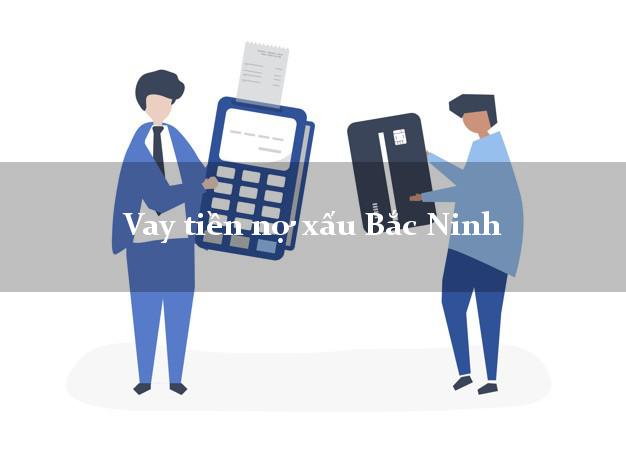 Vay tiền nợ xấu Bắc Ninh Vay tiền nợ xấu Bắc Ninh
