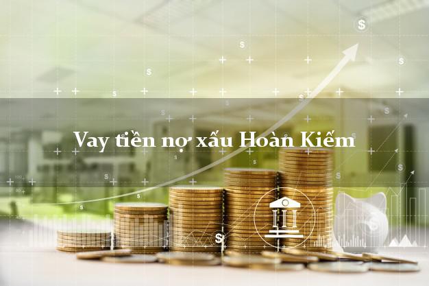 Vay tiền nợ xấu Hoàn Kiếm Hà Nội Vay tiền nợ xấu Hoàn Kiếm Hà Nội