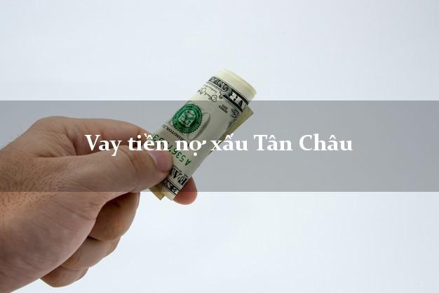 Vay tiền nợ xấu Tân Châu Tây Ninh Vay tiền nợ xấu Tân Châu Tây Ninh