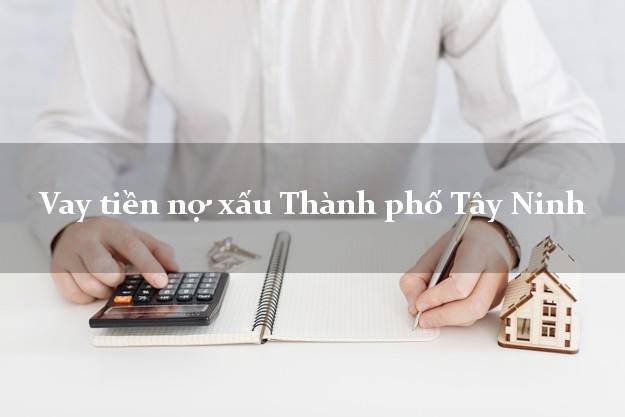 Vay tiền nợ xấu Thành phố Tây Ninh Vay tiền nợ xấu Thành phố Tây Ninh