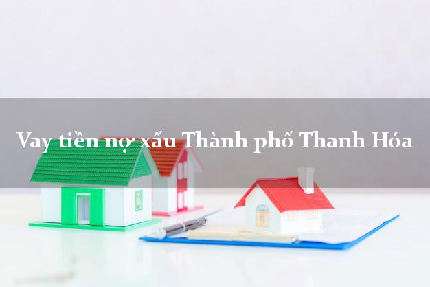 Vay tiền nợ xấu Thành phố Thanh Hóa Vay tiền nợ xấu Thành phố Thanh Hóa