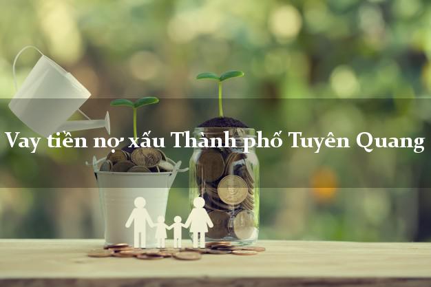 Vay tiền nợ xấu Thành phố Tuyên Quang Vay tiền nợ xấu Thành phố Tuyên Quang
