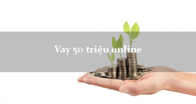 Vay 50 triệu online chỉ cần CMND